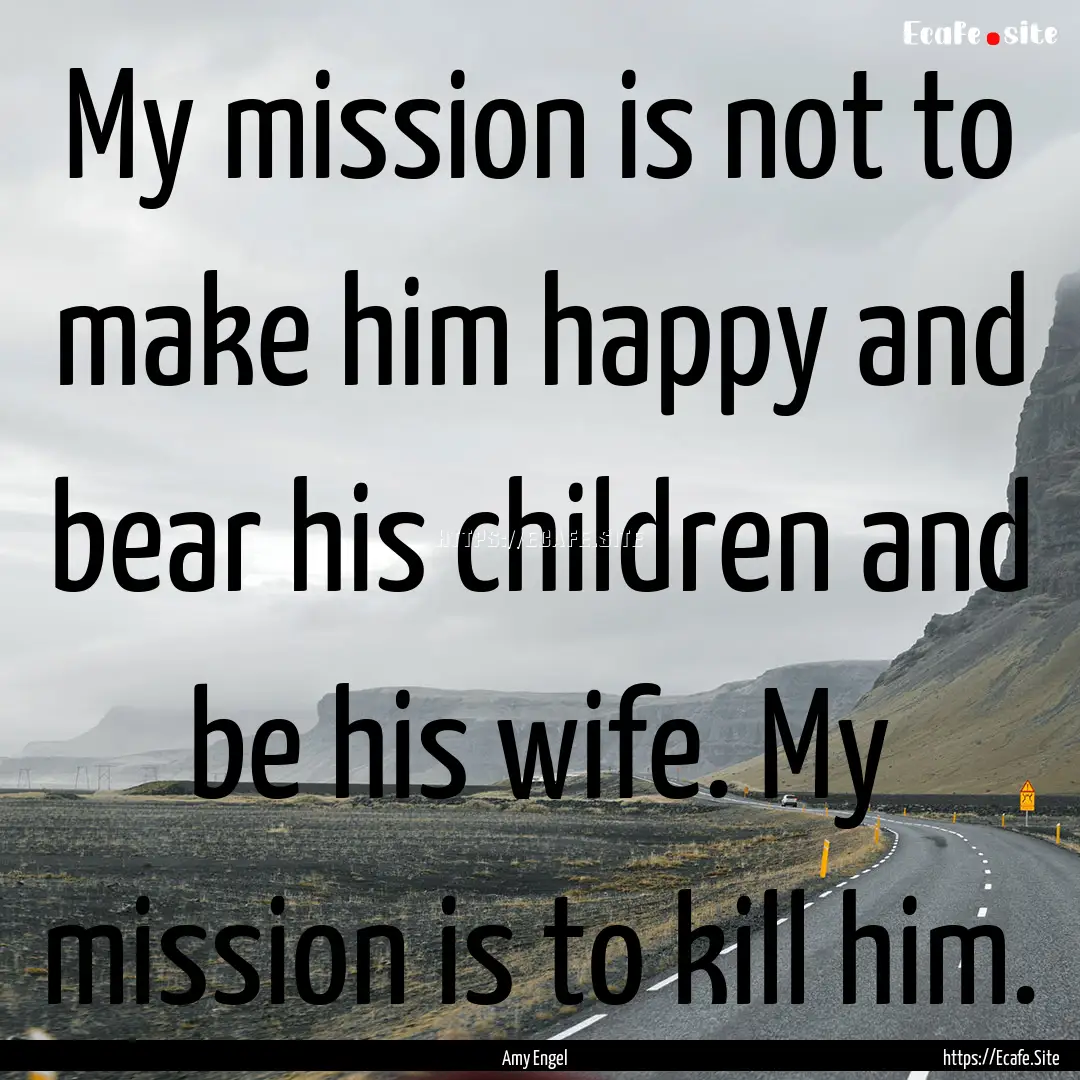 My mission is not to make him happy and bear.... : Quote by Amy Engel