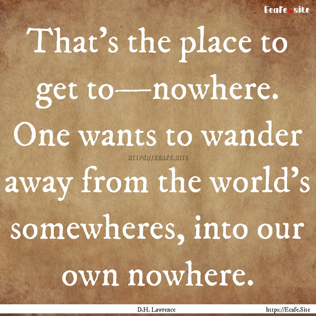 That’s the place to get to—nowhere. One.... : Quote by D.H. Lawrence