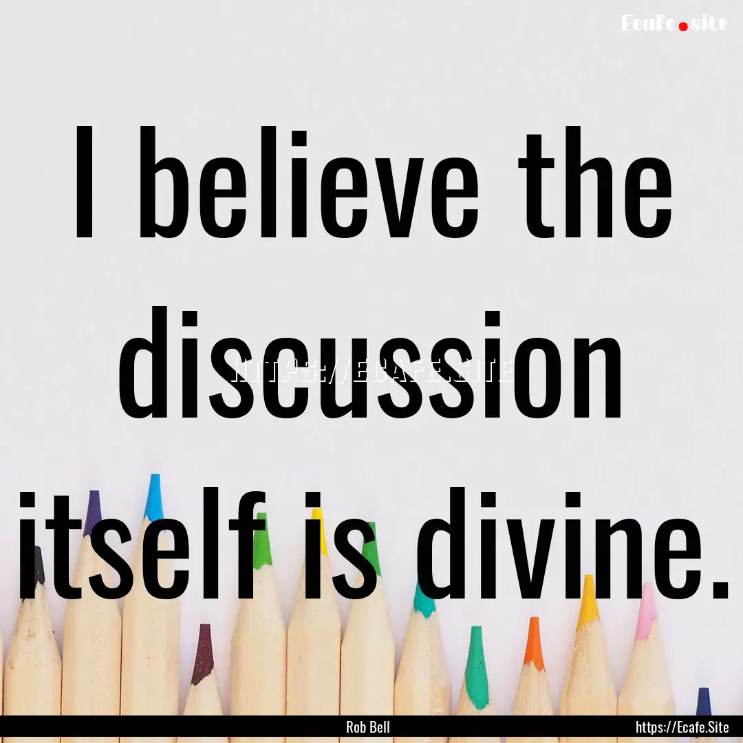 I believe the discussion itself is divine..... : Quote by Rob Bell