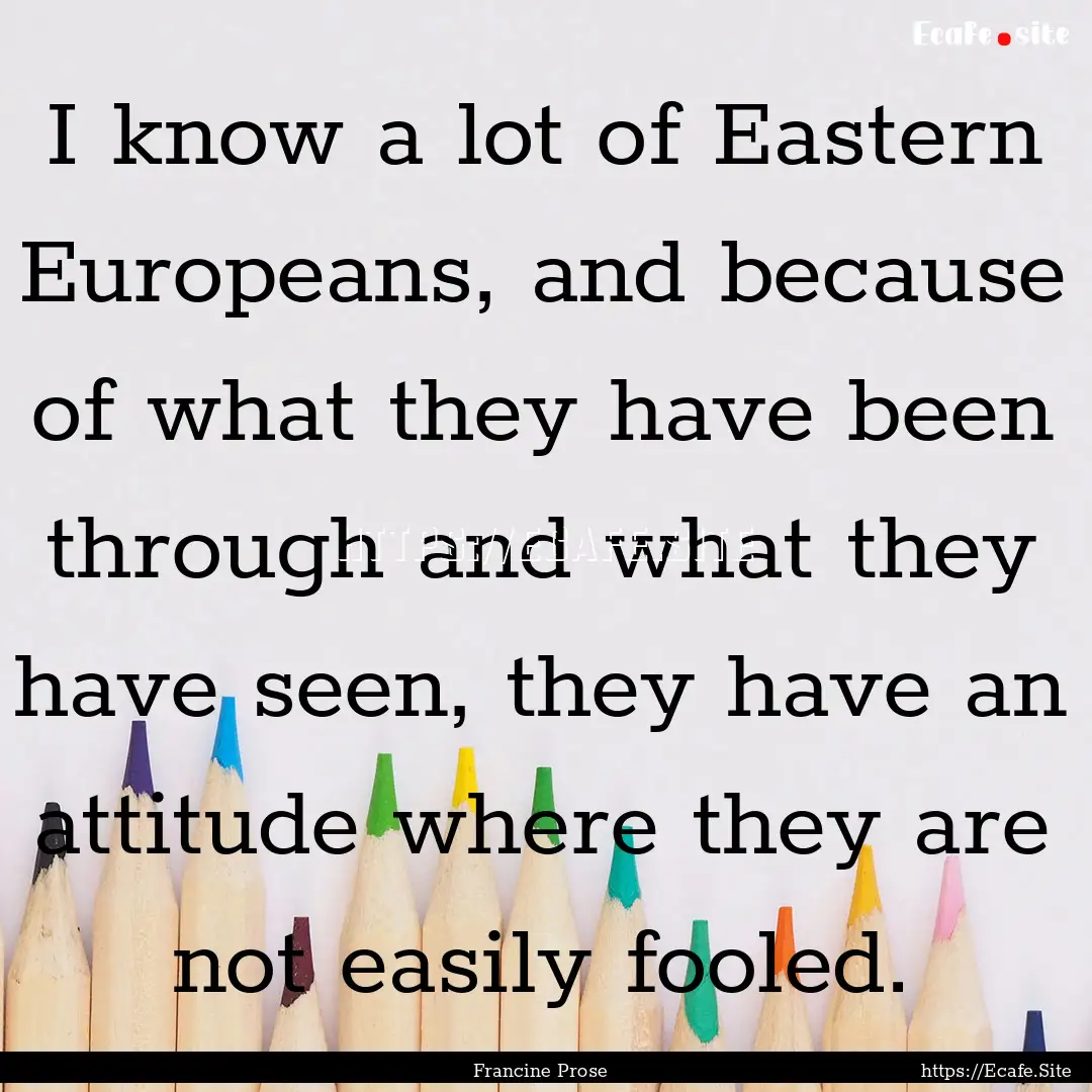 I know a lot of Eastern Europeans, and because.... : Quote by Francine Prose