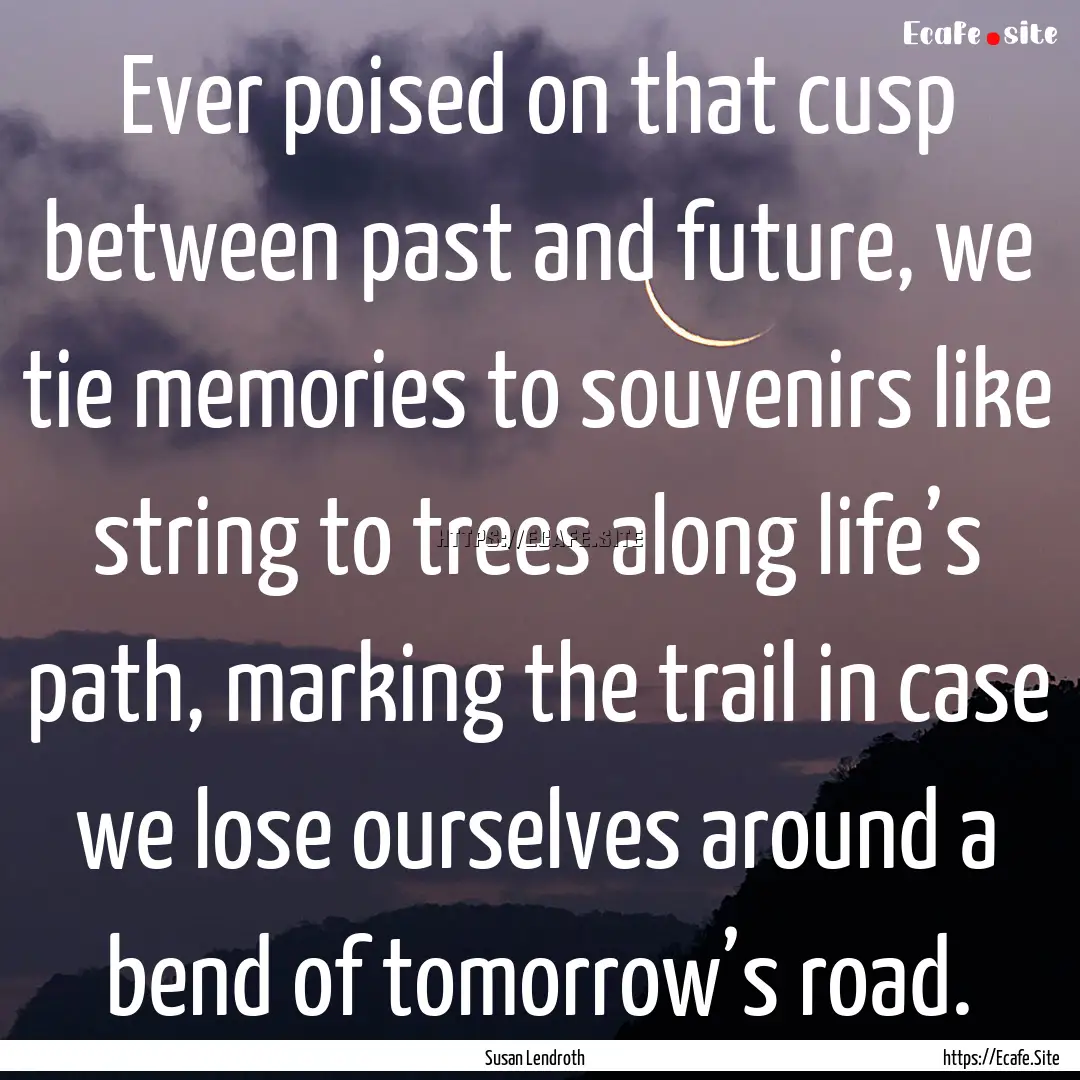 Ever poised on that cusp between past and.... : Quote by Susan Lendroth