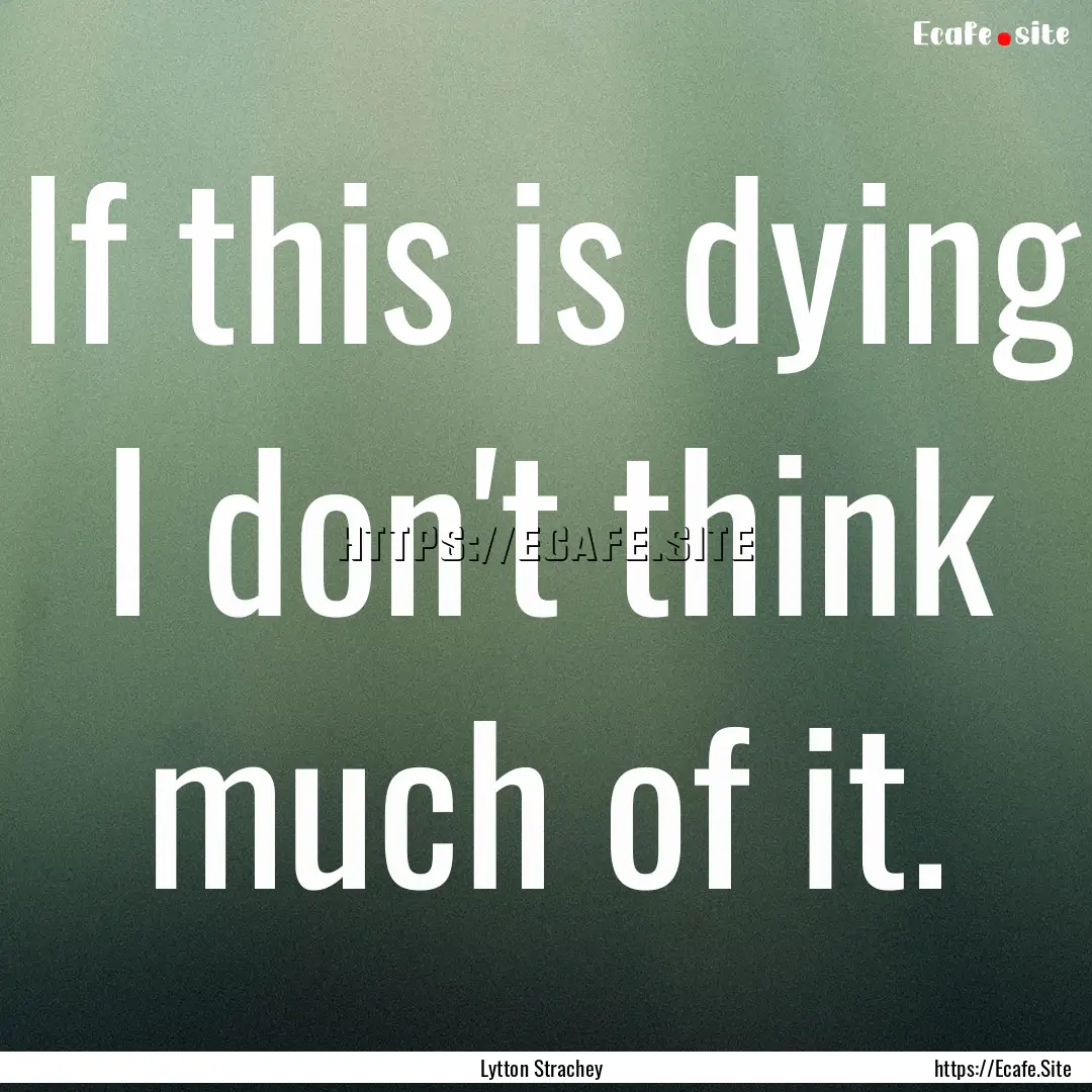 If this is dying I don't think much of it..... : Quote by Lytton Strachey