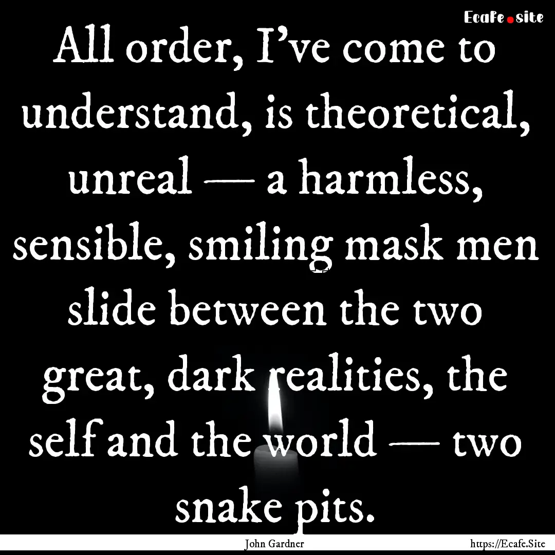 All order, I've come to understand, is theoretical,.... : Quote by John Gardner