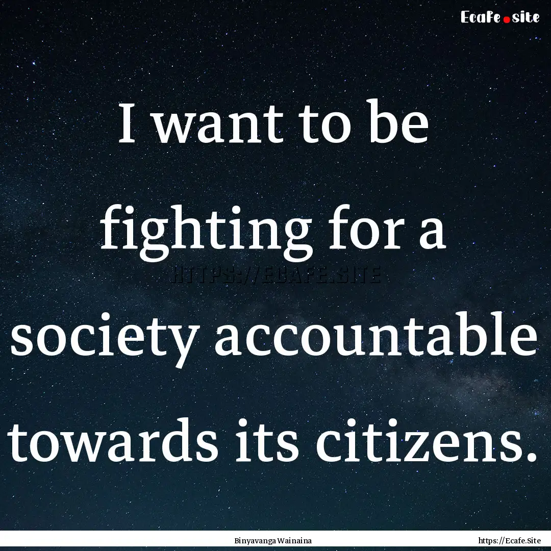 I want to be fighting for a society accountable.... : Quote by Binyavanga Wainaina