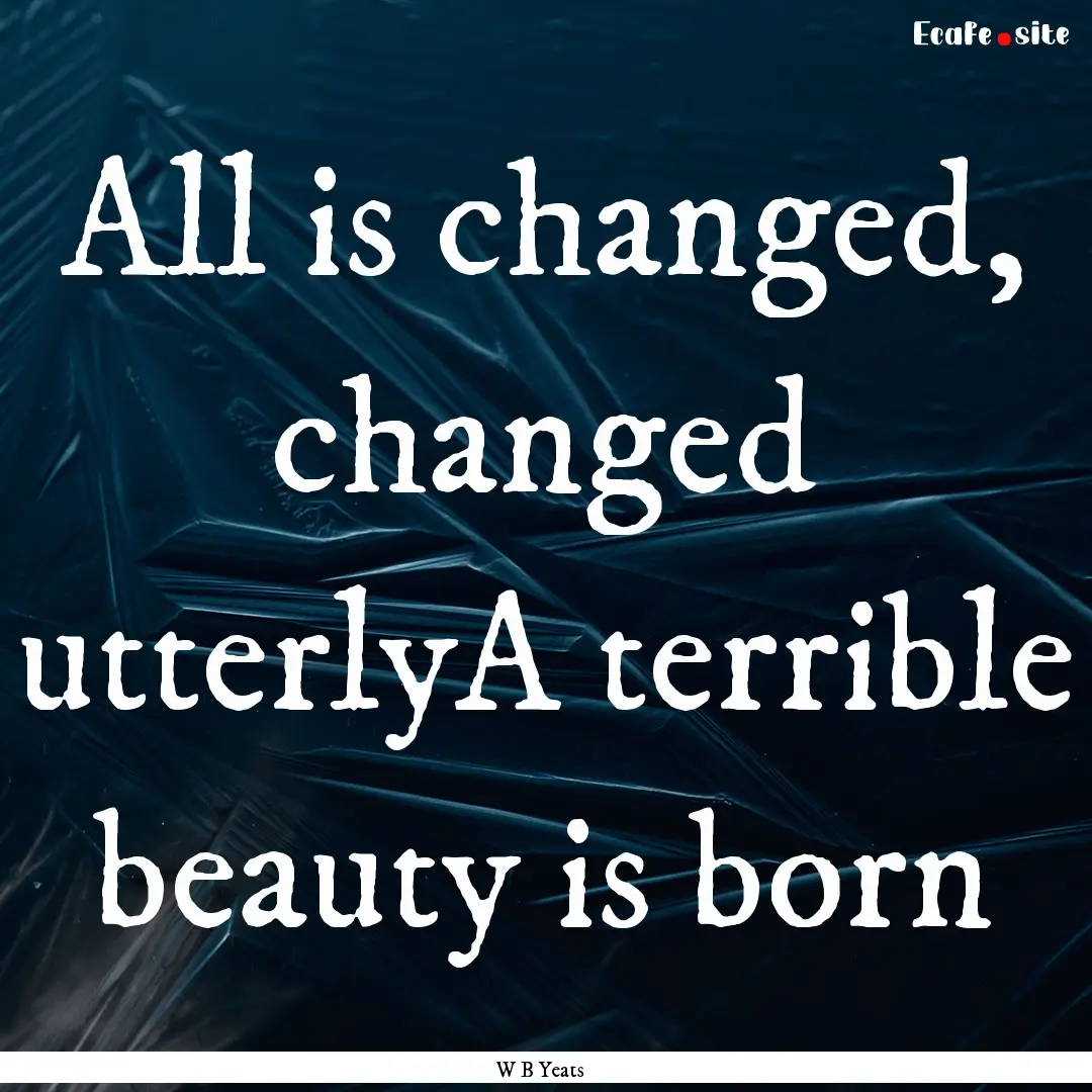 All is changed, changed utterlyA terrible.... : Quote by W B Yeats