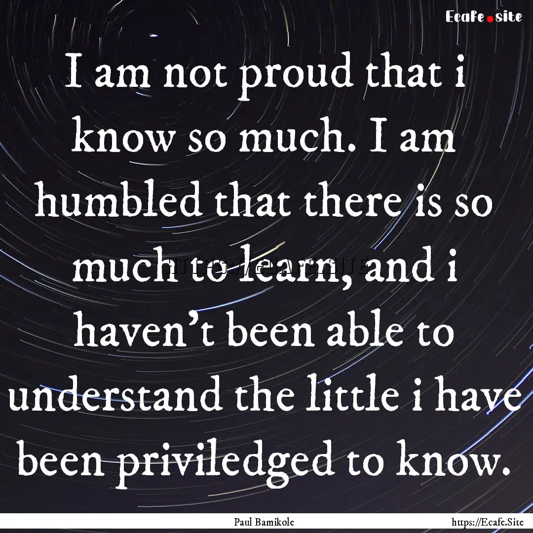 I am not proud that i know so much. I am.... : Quote by Paul Bamikole