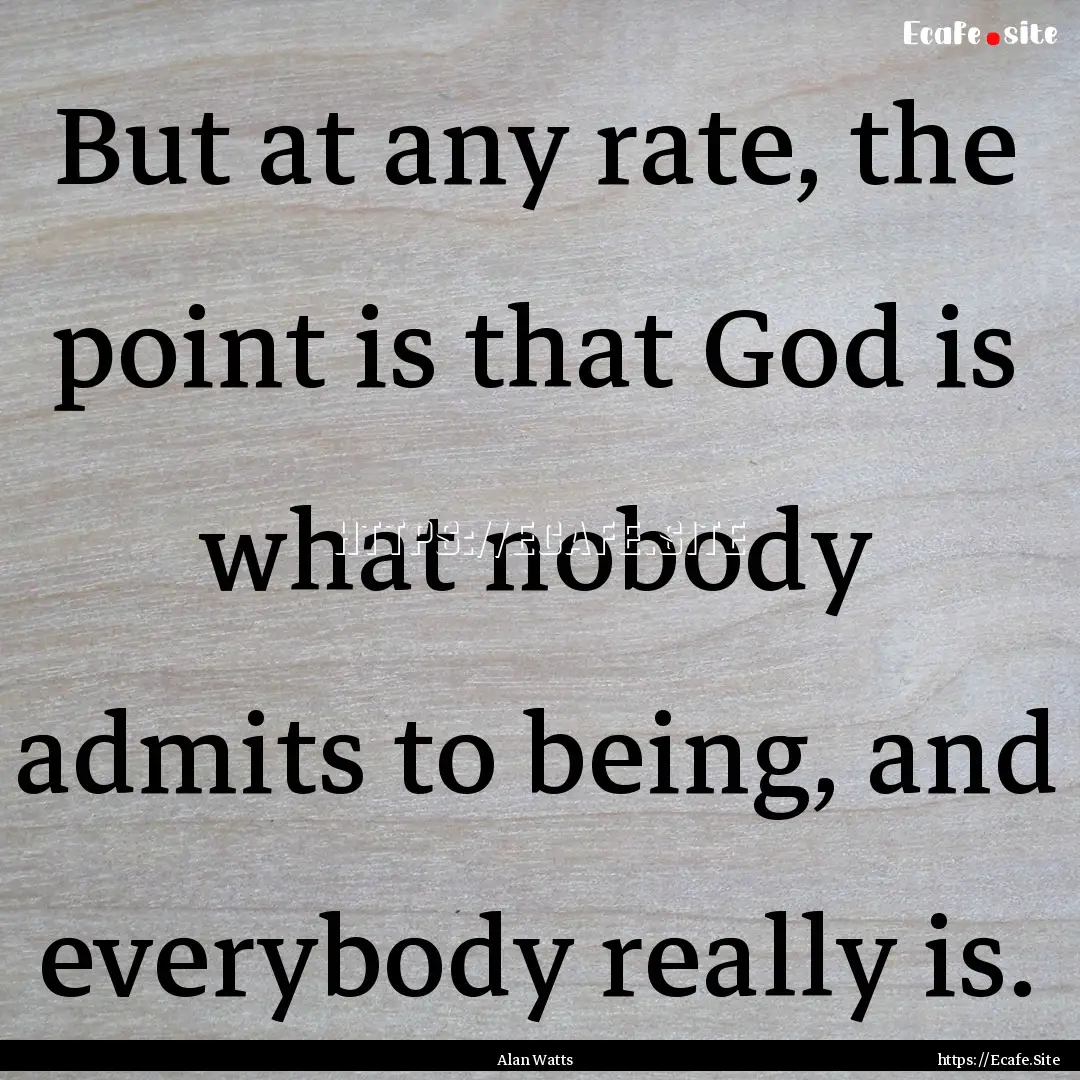 But at any rate, the point is that God is.... : Quote by Alan Watts