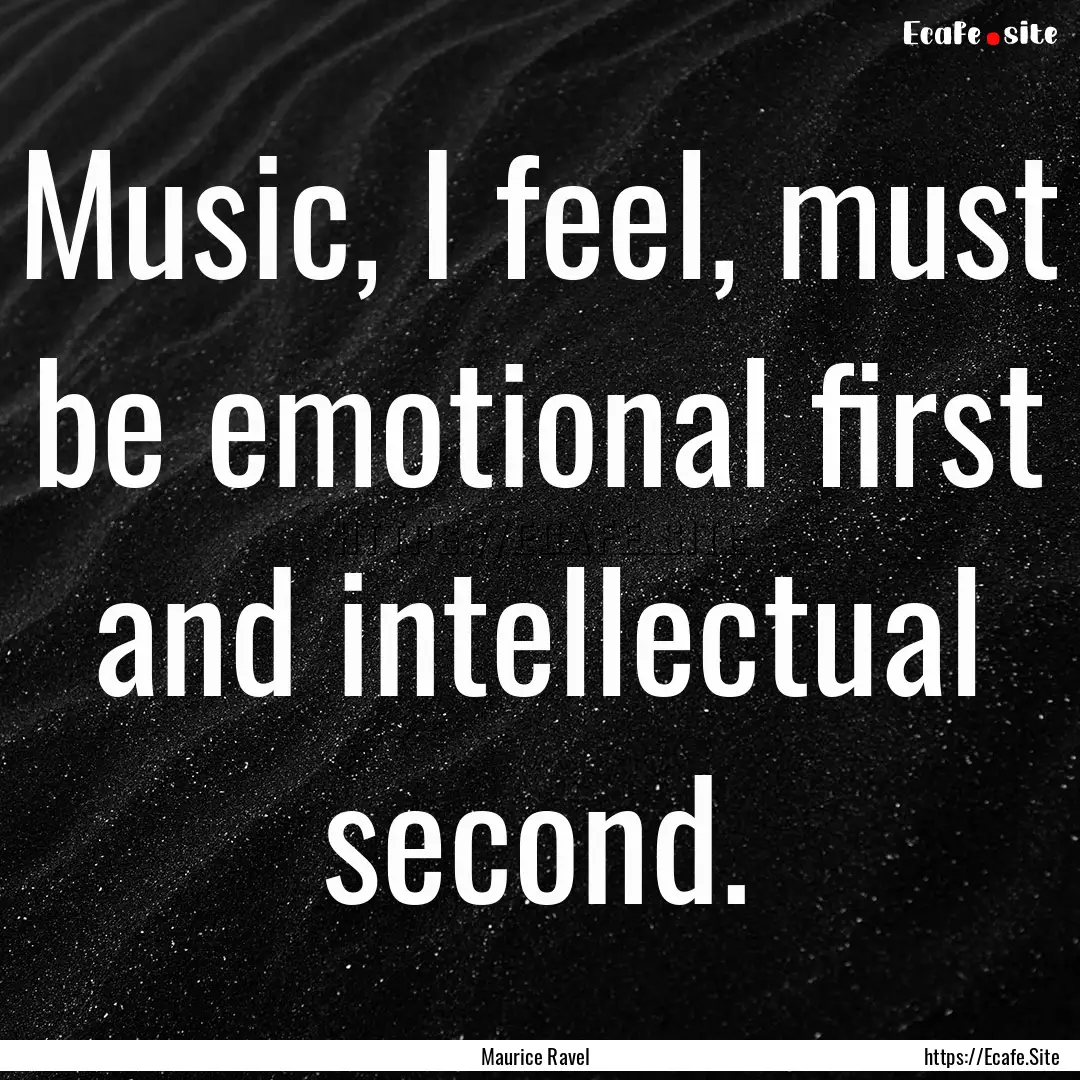 Music, I feel, must be emotional first and.... : Quote by Maurice Ravel