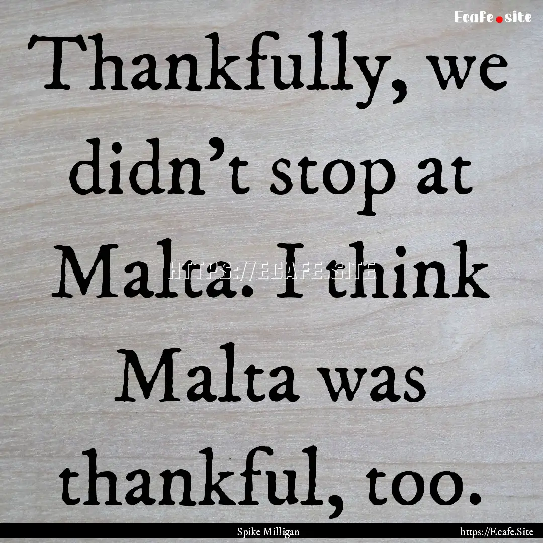 Thankfully, we didn't stop at Malta. I think.... : Quote by Spike Milligan