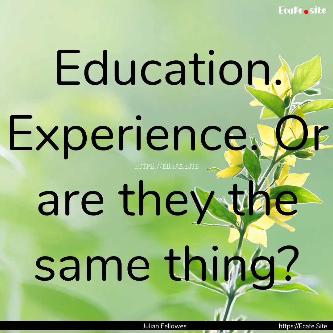 Education. Experience. Or are they the same.... : Quote by Julian Fellowes