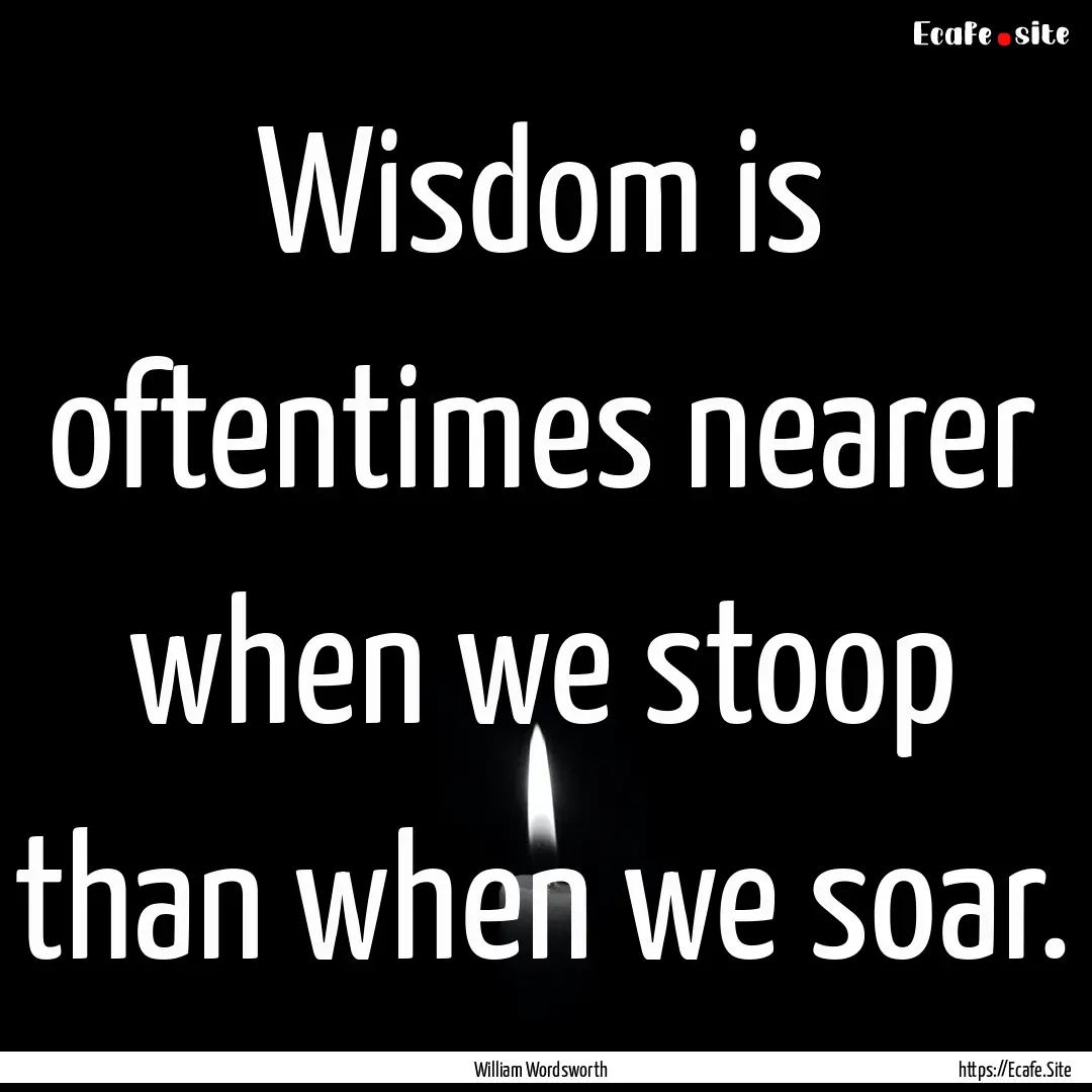 Wisdom is oftentimes nearer when we stoop.... : Quote by William Wordsworth