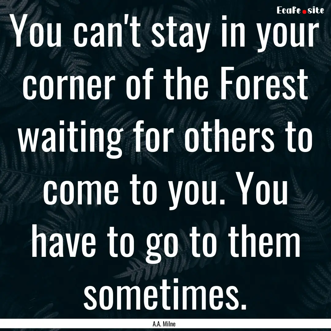 You can't stay in your corner of the Forest.... : Quote by A.A. Milne