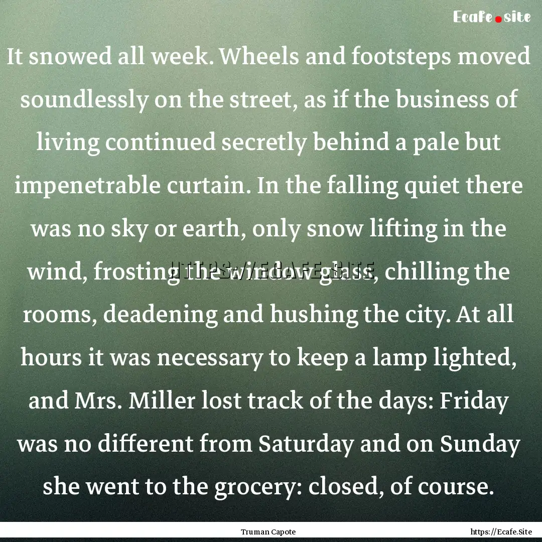 It snowed all week. Wheels and footsteps.... : Quote by Truman Capote