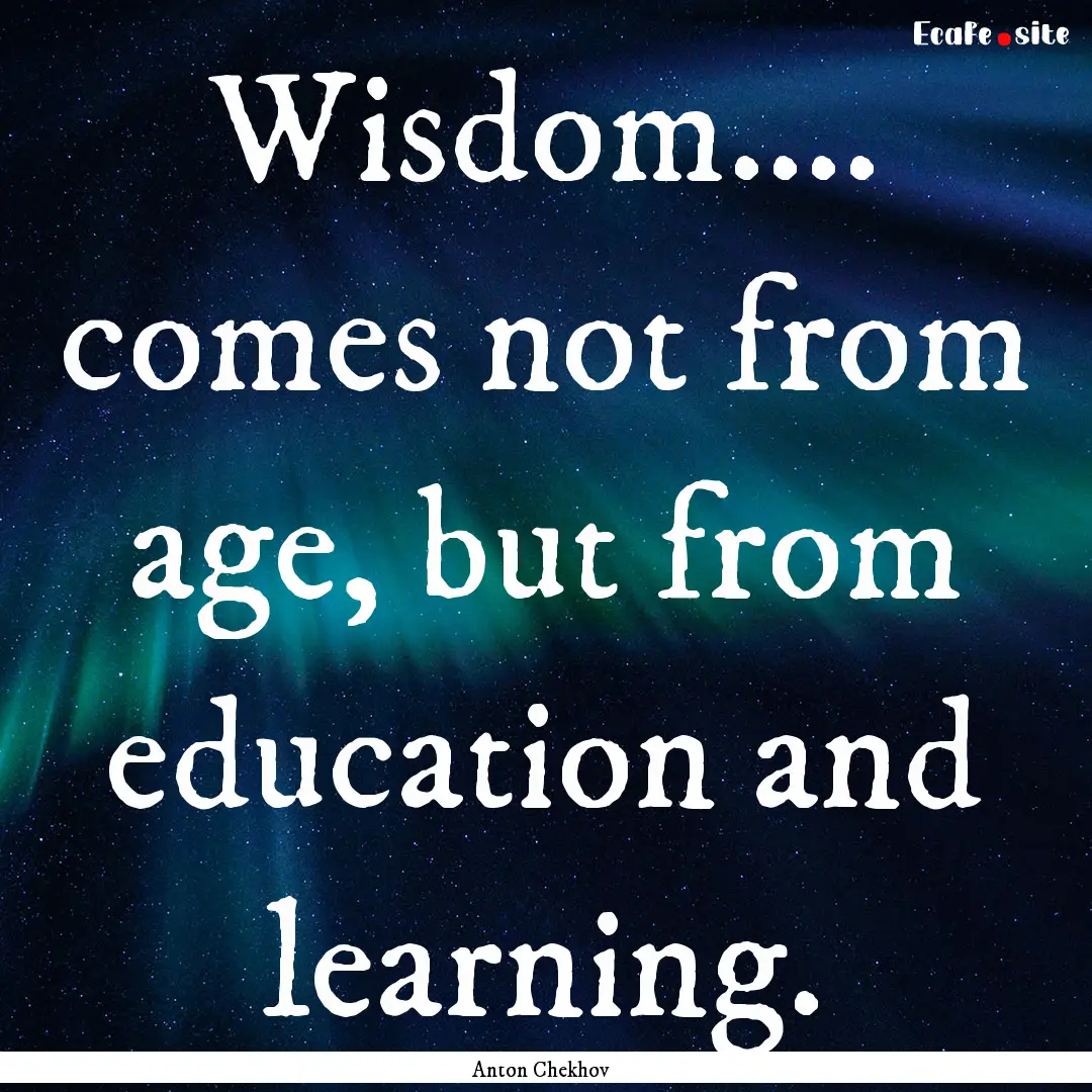 Wisdom.... comes not from age, but from education.... : Quote by Anton Chekhov