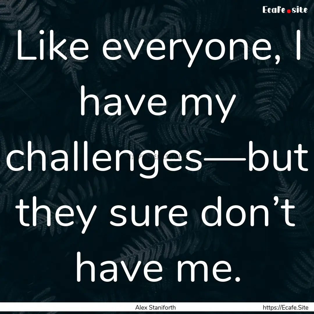 Like everyone, I have my challenges—but.... : Quote by Alex Staniforth