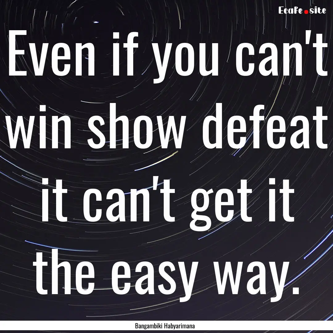 Even if you can't win show defeat it can't.... : Quote by Bangambiki Habyarimana