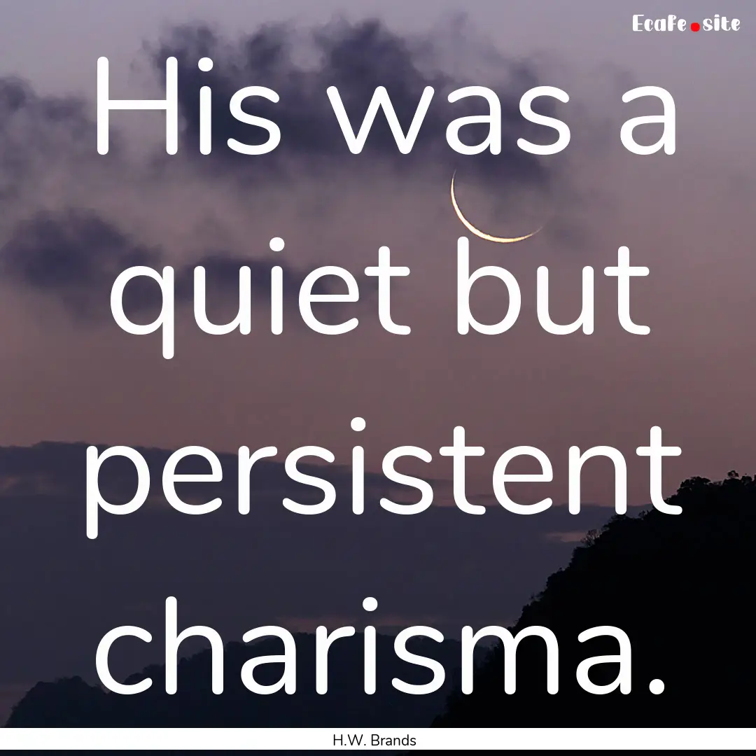 His was a quiet but persistent charisma. : Quote by H.W. Brands