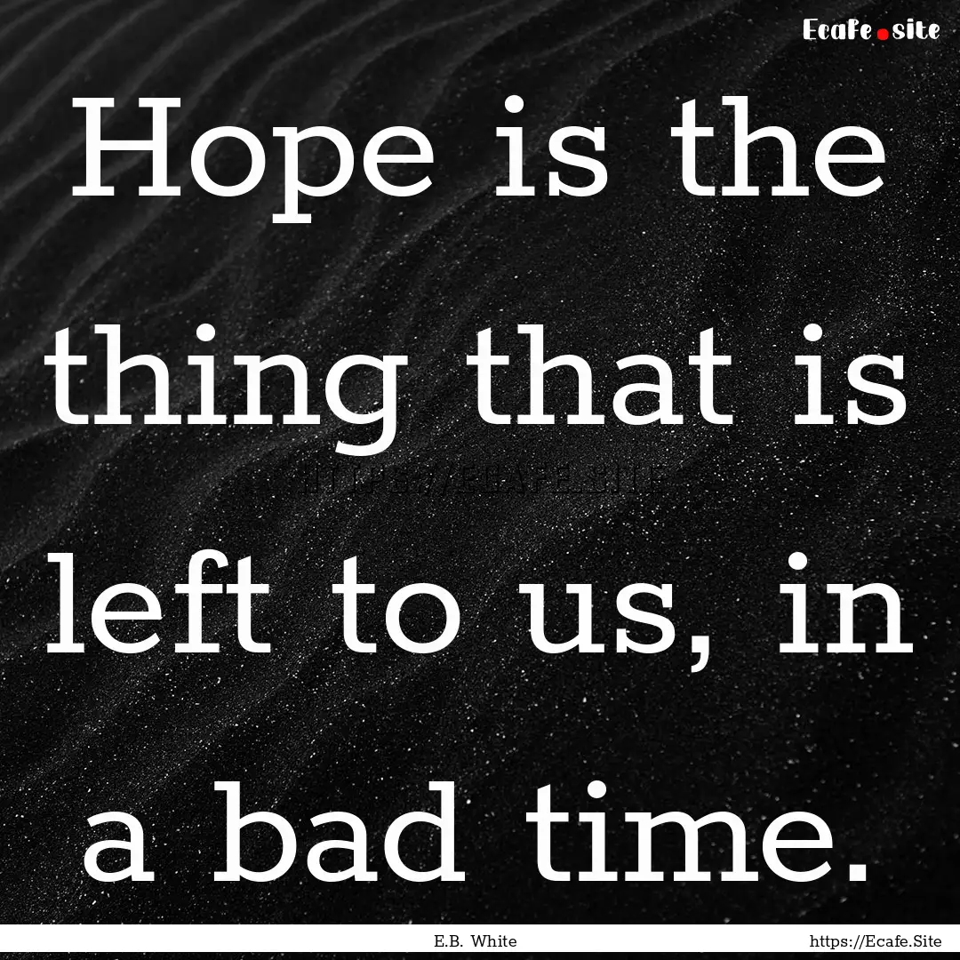 Hope is the thing that is left to us, in.... : Quote by E.B. White