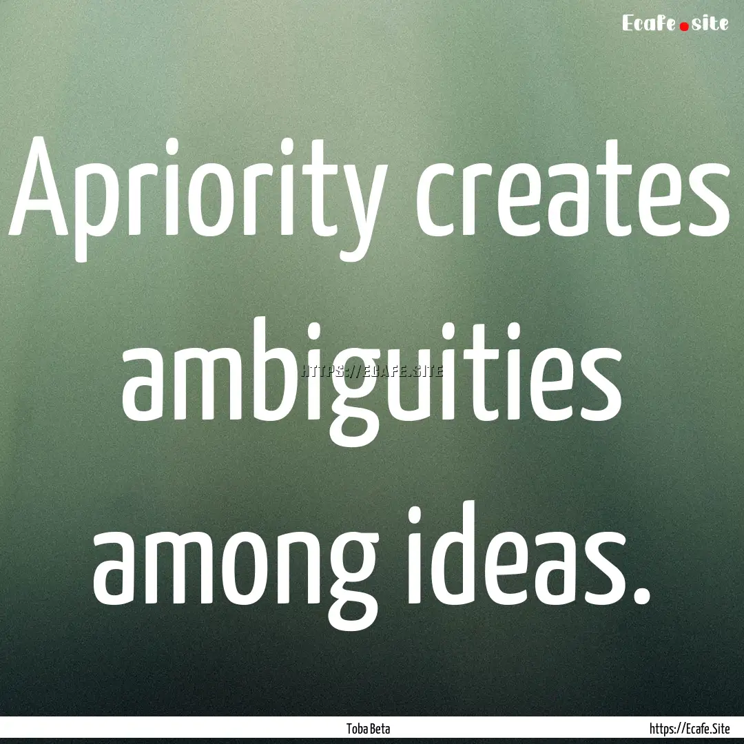 Apriority creates ambiguities among ideas..... : Quote by Toba Beta