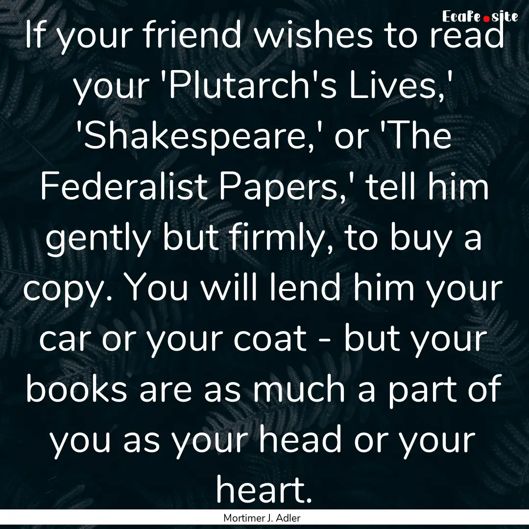 If your friend wishes to read your 'Plutarch's.... : Quote by Mortimer J. Adler