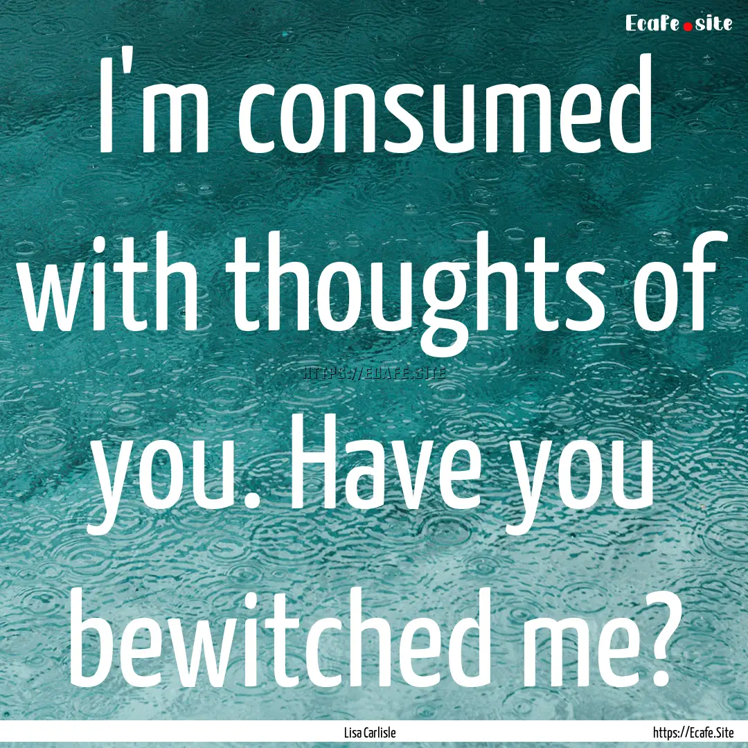 I'm consumed with thoughts of you. Have you.... : Quote by Lisa Carlisle