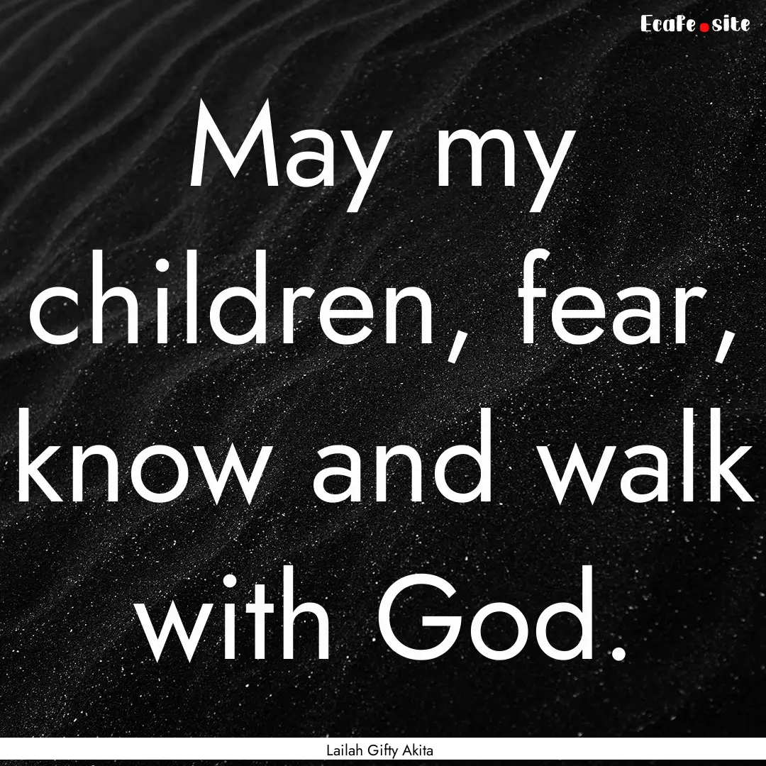 May my children, fear, know and walk with.... : Quote by Lailah Gifty Akita