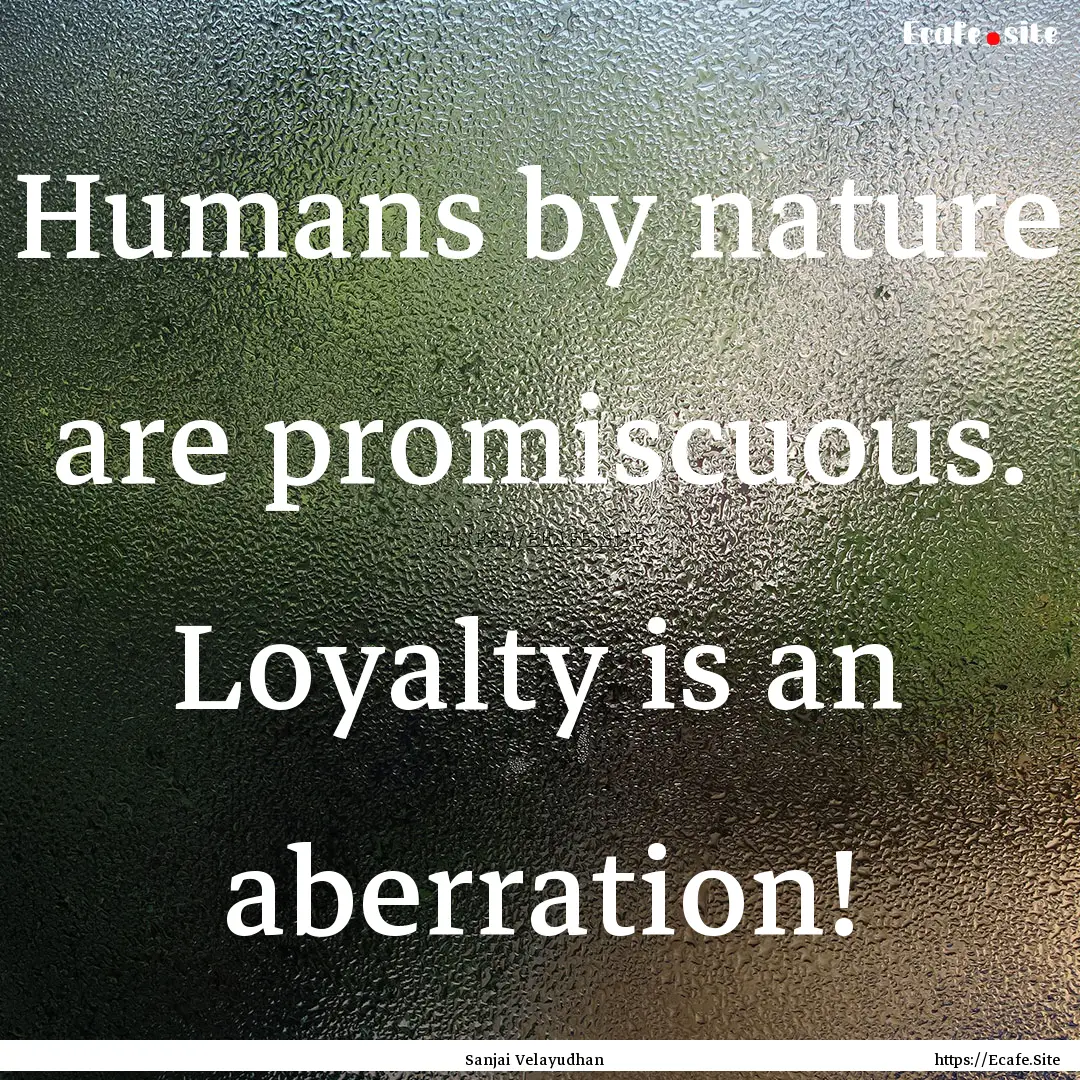 Humans by nature are promiscuous. Loyalty.... : Quote by Sanjai Velayudhan