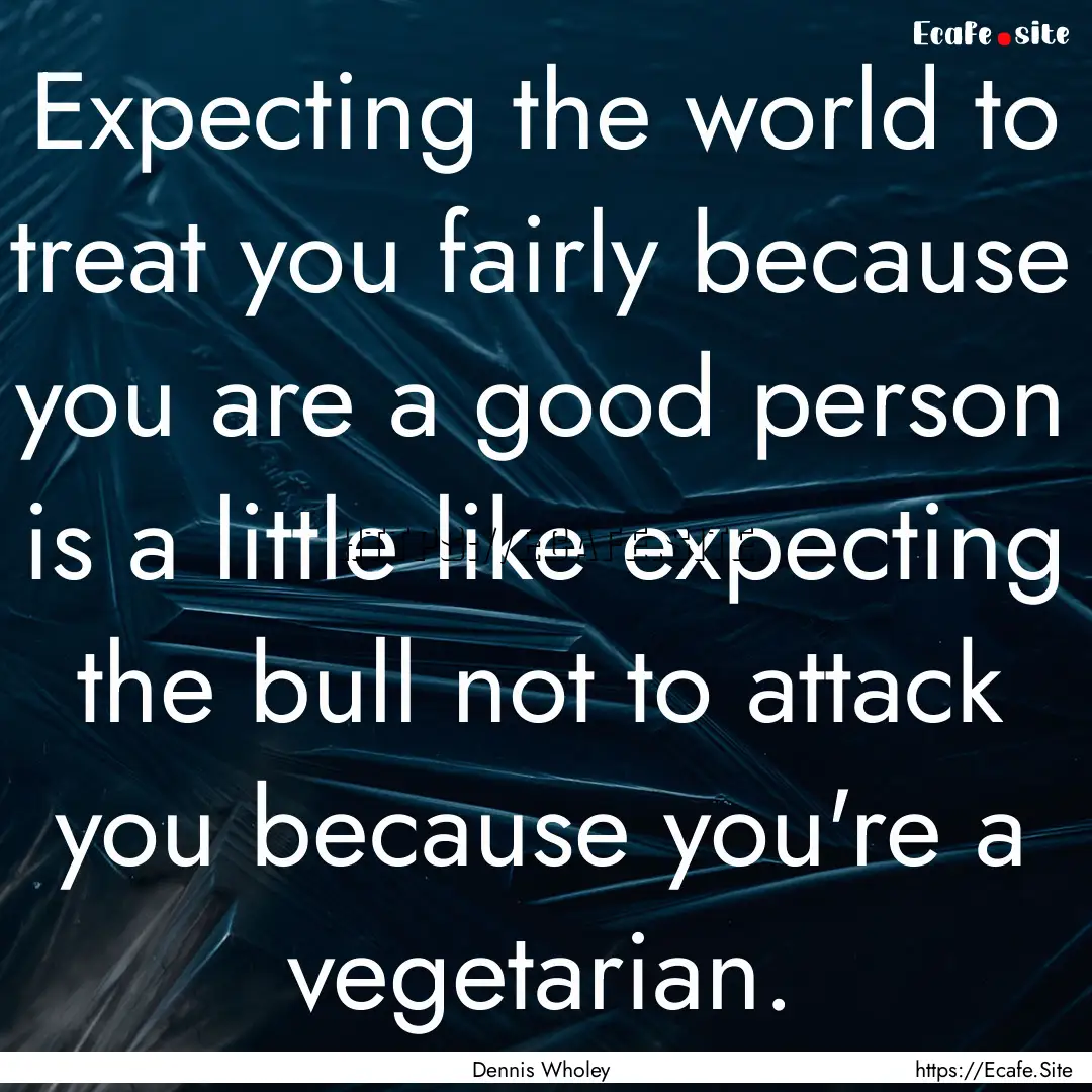 Expecting the world to treat you fairly because.... : Quote by Dennis Wholey