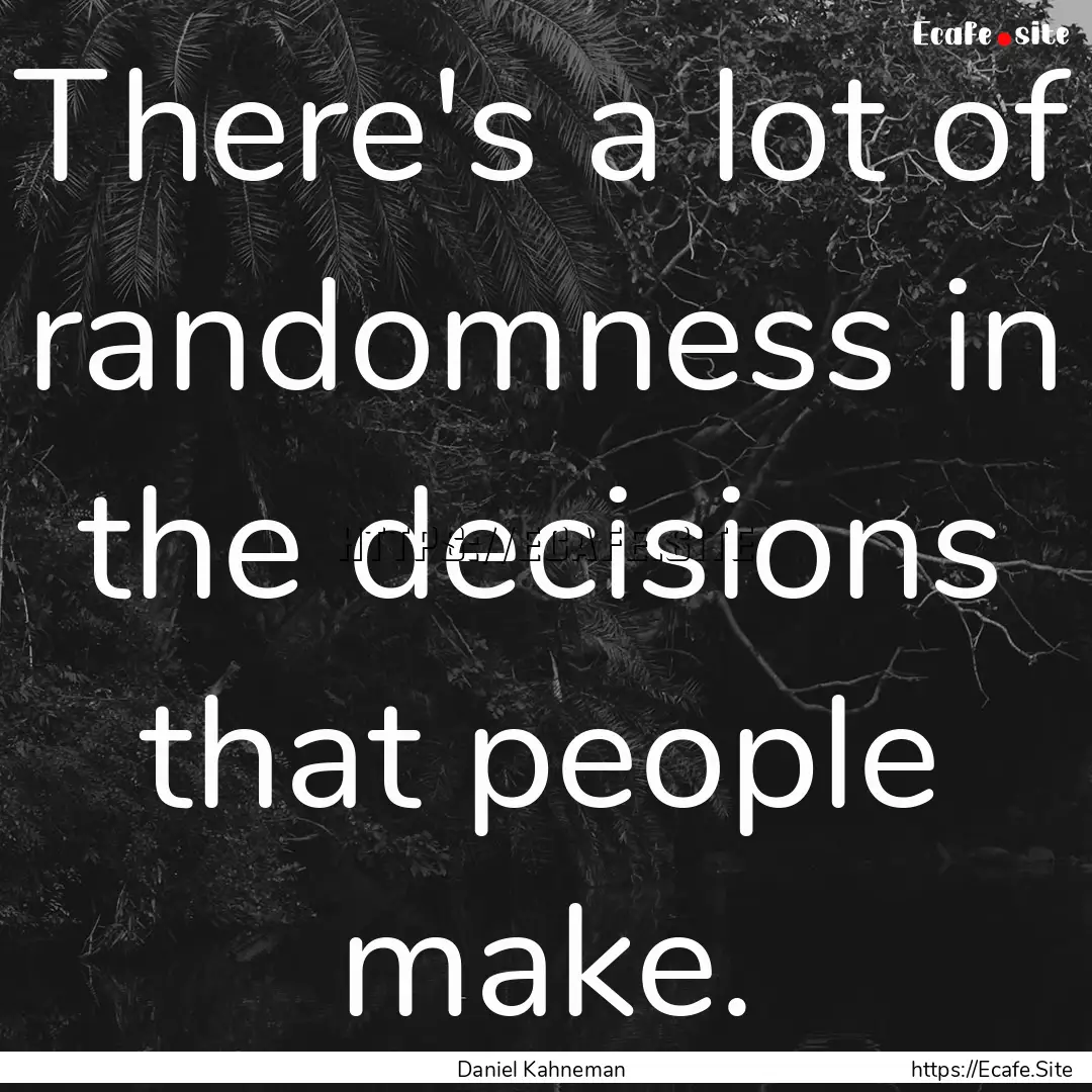 There's a lot of randomness in the decisions.... : Quote by Daniel Kahneman