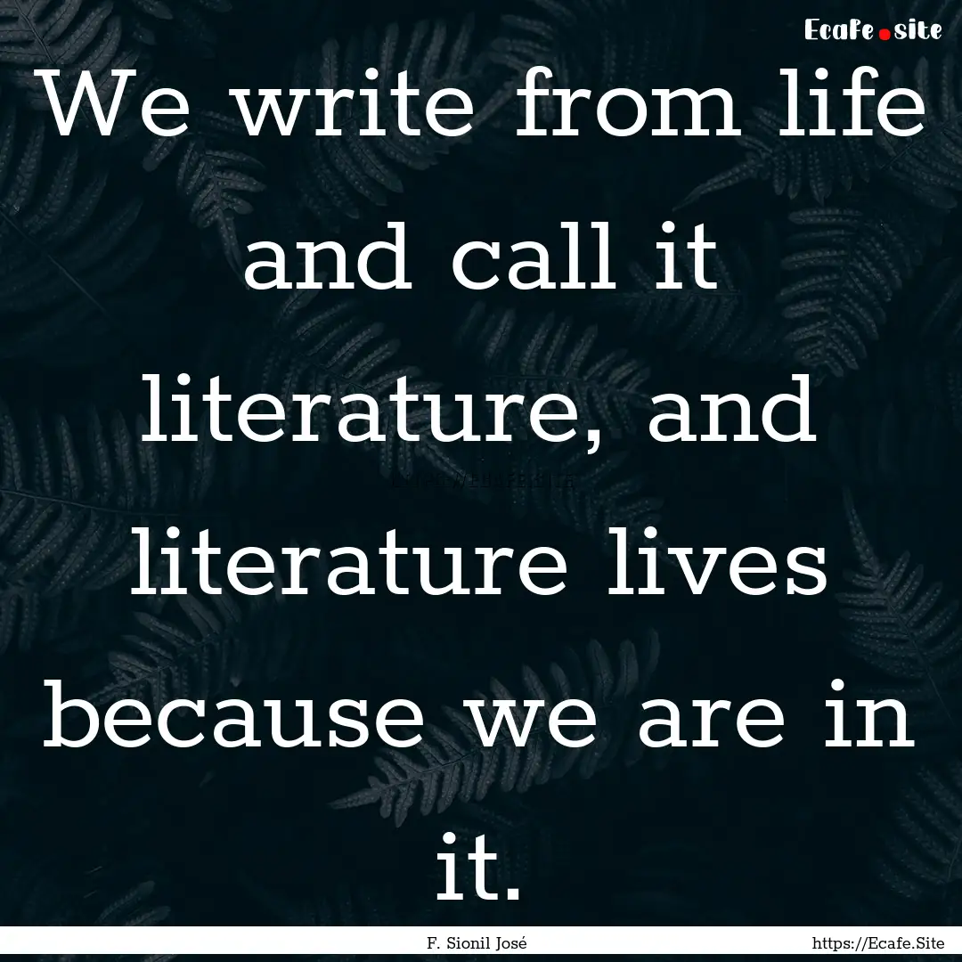 We write from life and call it literature,.... : Quote by F. Sionil José