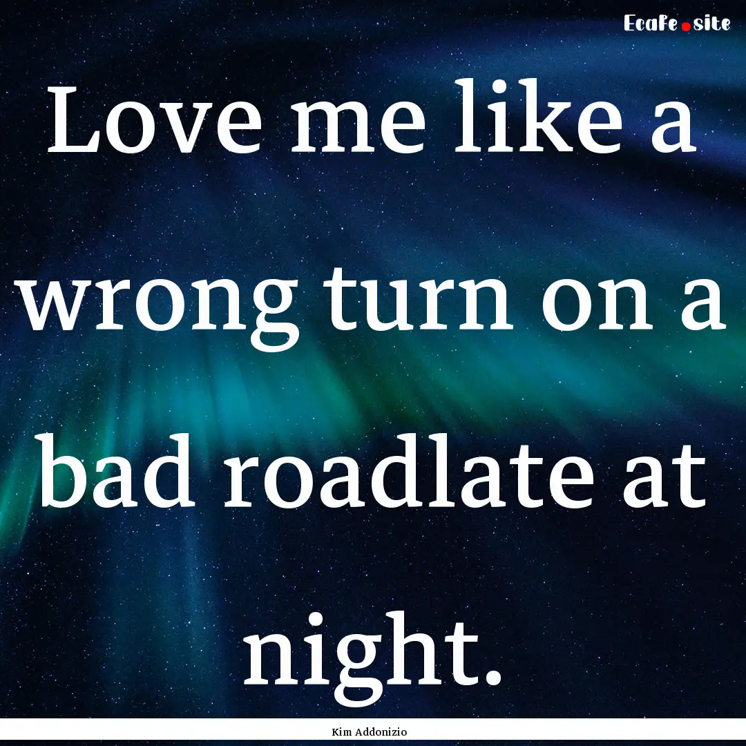 Love me like a wrong turn on a bad roadlate.... : Quote by Kim Addonizio