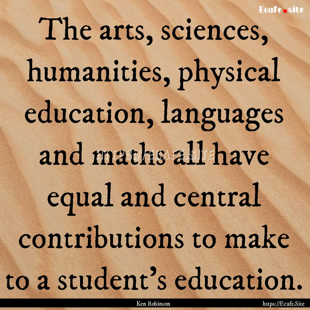 The arts, sciences, humanities, physical.... : Quote by Ken Robinson