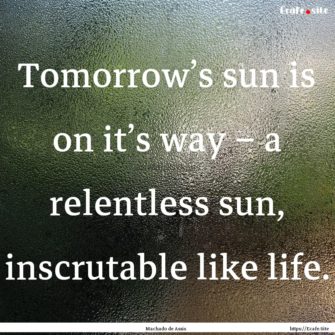 Tomorrow’s sun is on it’s way – a relentless.... : Quote by Machado de Assis