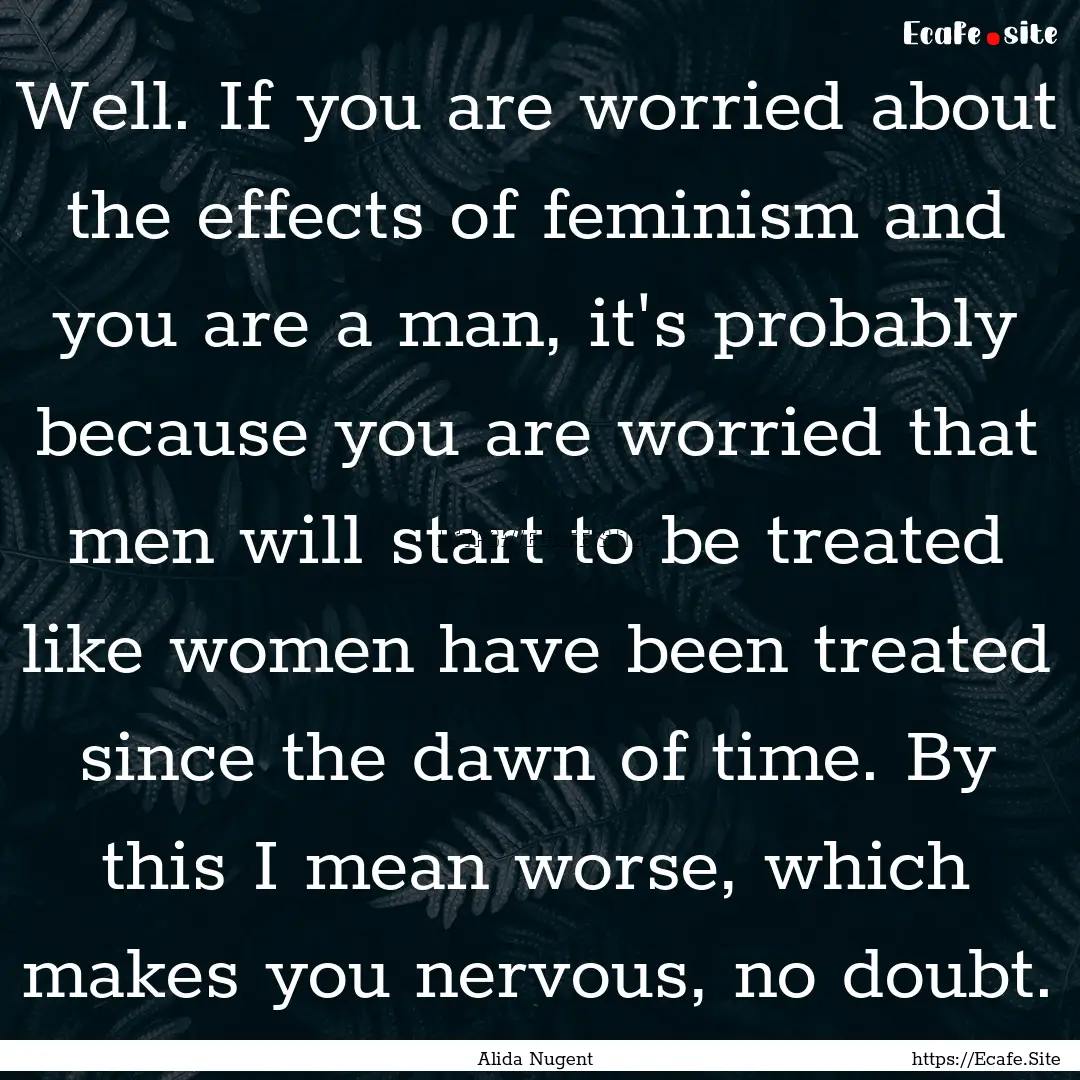 Well. If you are worried about the effects.... : Quote by Alida Nugent