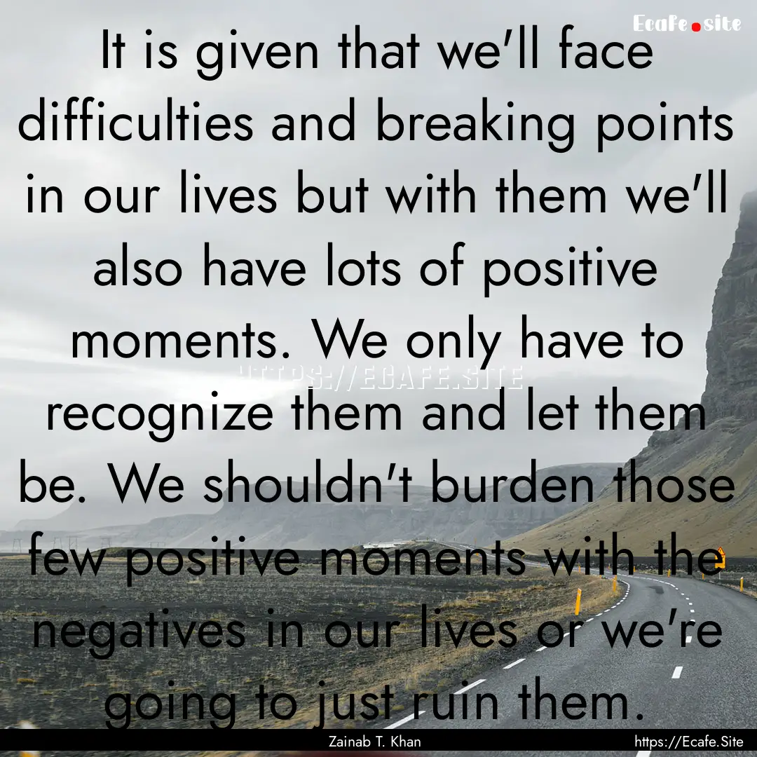 It is given that we'll face difficulties.... : Quote by Zainab T. Khan