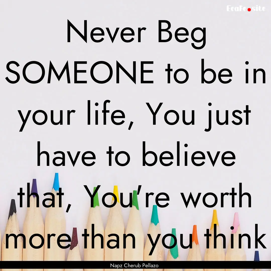 Never Beg SOMEONE to be in your life, You.... : Quote by Napz Cherub Pellazo