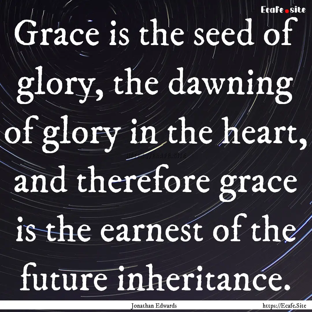 Grace is the seed of glory, the dawning of.... : Quote by Jonathan Edwards