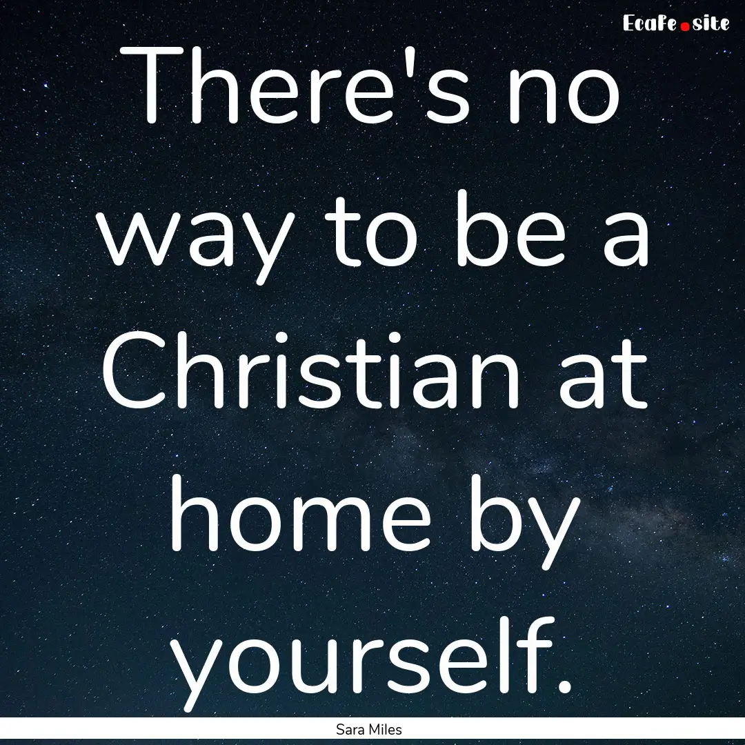 There's no way to be a Christian at home.... : Quote by Sara Miles