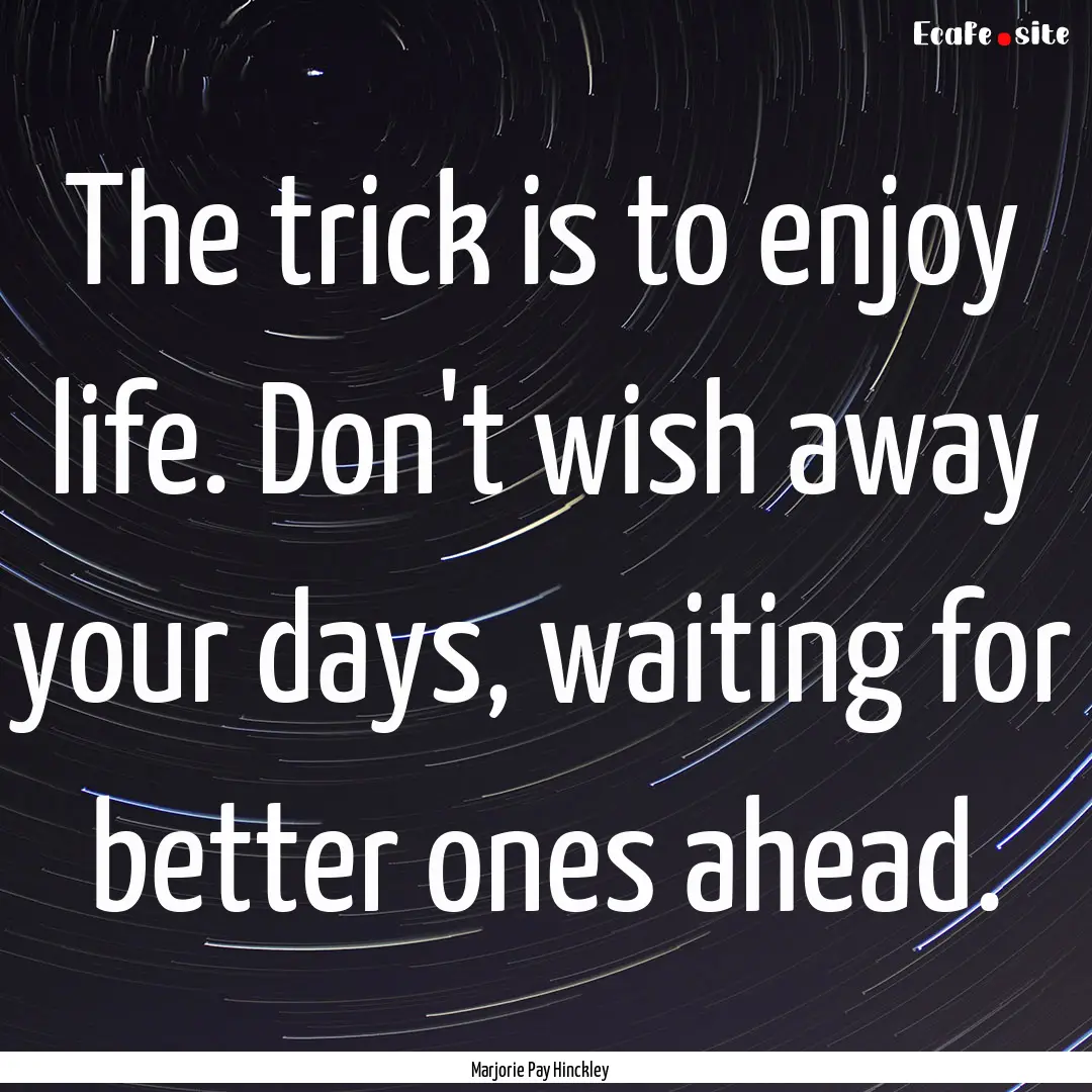 The trick is to enjoy life. Don't wish away.... : Quote by Marjorie Pay Hinckley