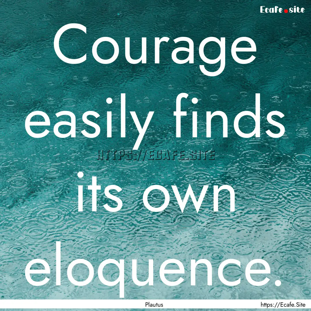 Courage easily finds its own eloquence. : Quote by Plautus