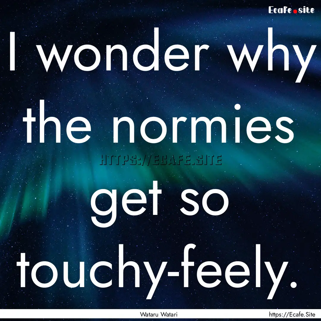 I wonder why the normies get so touchy-feely..... : Quote by Wataru Watari