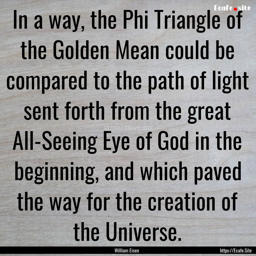 In a way, the Phi Triangle of the Golden.... : Quote by William Eisen