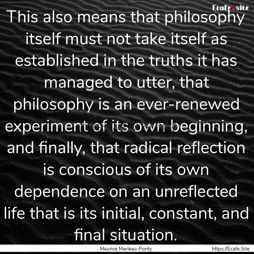 This also means that philosophy itself must.... : Quote by Maurice Merleau-Ponty