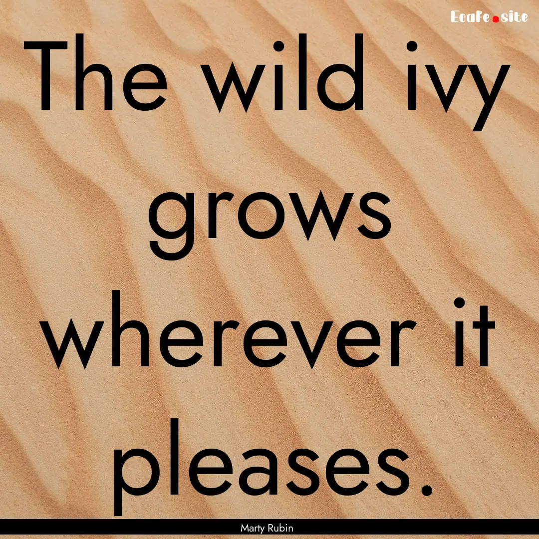 The wild ivy grows wherever it pleases. : Quote by Marty Rubin