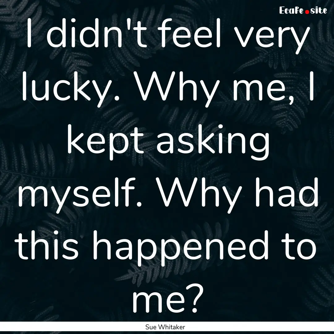 I didn't feel very lucky. Why me, I kept.... : Quote by Sue Whitaker