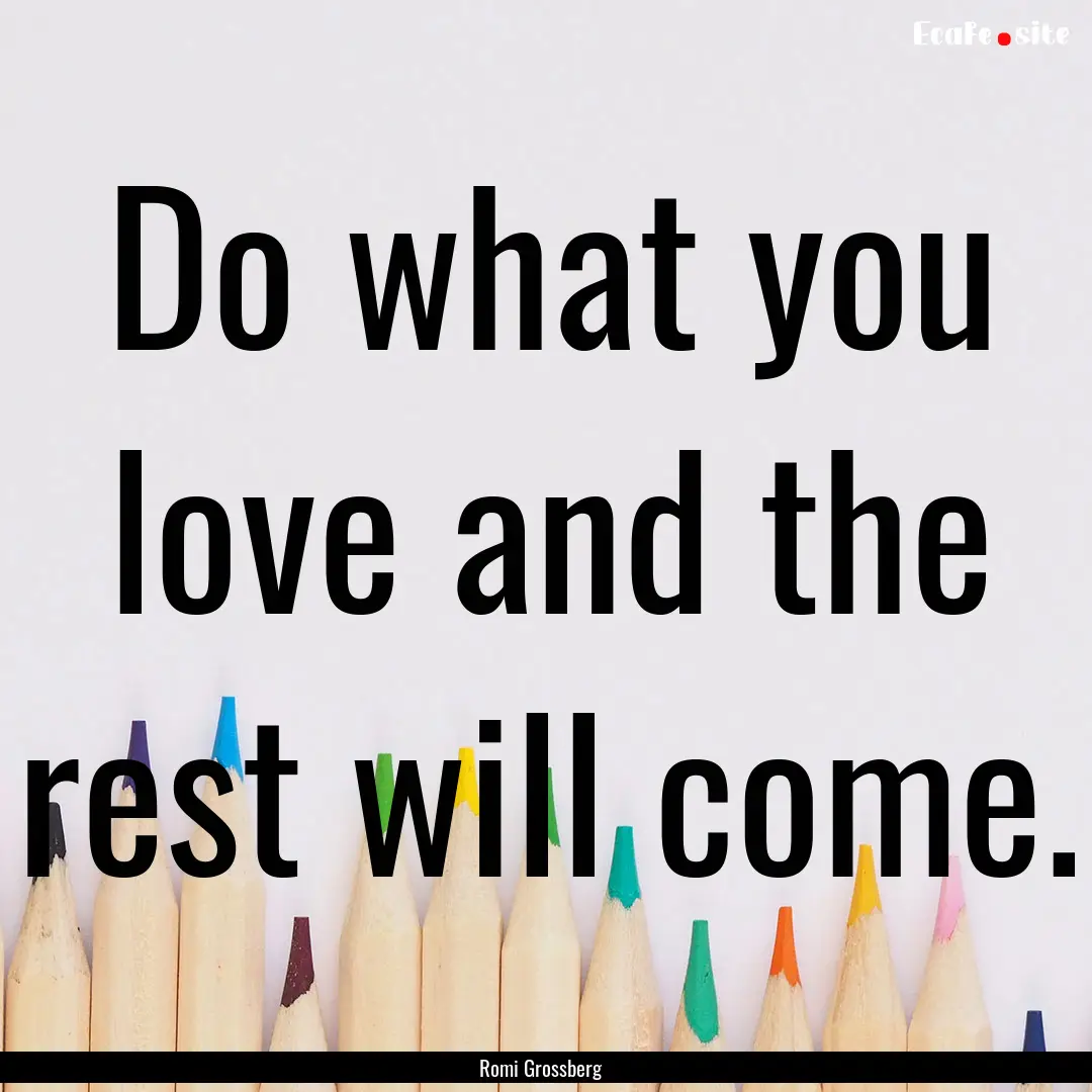 Do what you love and the rest will come. : Quote by Romi Grossberg