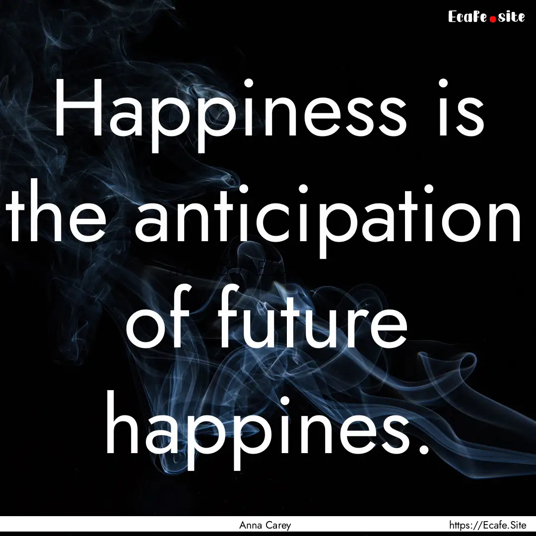 Happiness is the anticipation of future happines..... : Quote by Anna Carey