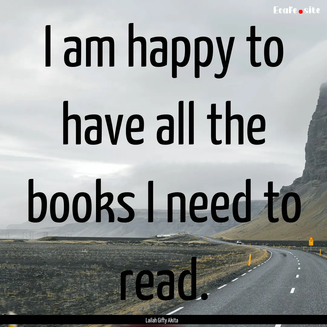 I am happy to have all the books I need to.... : Quote by Lailah Gifty Akita