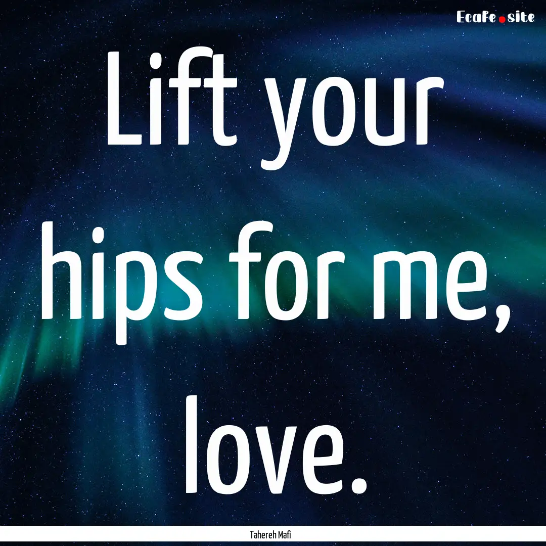 Lift your hips for me, love. : Quote by Tahereh Mafi