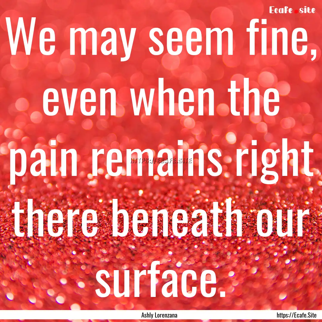 We may seem fine, even when the pain remains.... : Quote by Ashly Lorenzana